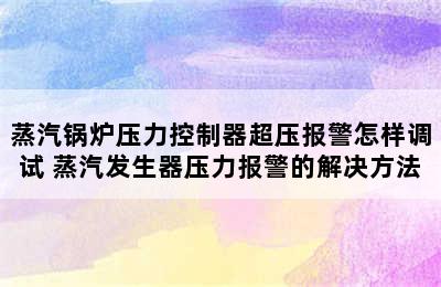 蒸汽锅炉压力控制器超压报警怎样调试 蒸汽发生器压力报警的解决方法